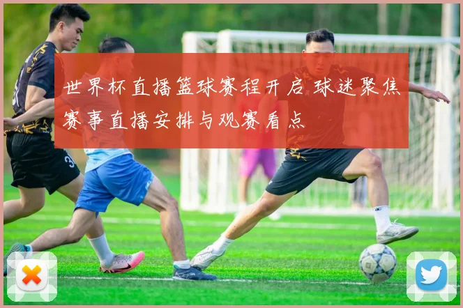 世界杯直播篮球赛程开启 球迷聚焦赛事直播安排与观赛看点