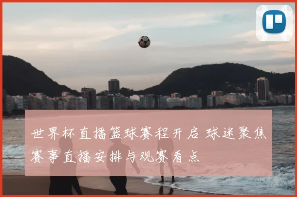 世界杯直播篮球赛程开启 球迷聚焦赛事直播安排与观赛看点