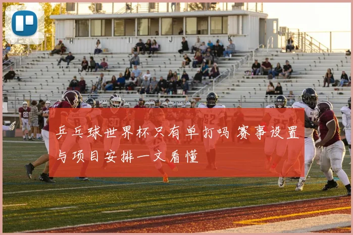 乒乓球世界杯只有单打吗 赛事设置与项目安排一文看懂