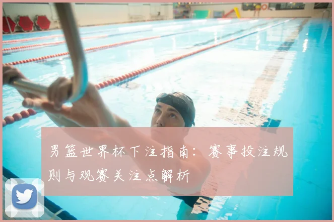 男篮世界杯下注指南：赛事投注规则与观赛关注点解析