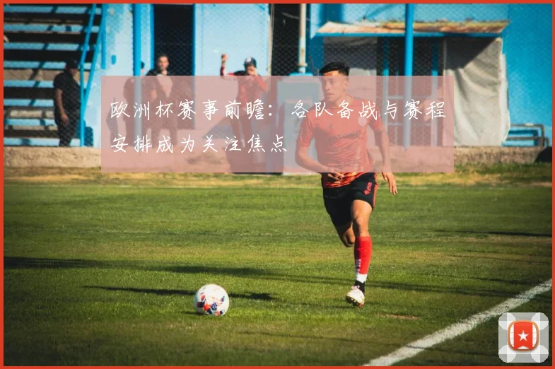 欧洲杯赛事前瞻：各队备战与赛程安排成为关注焦点
