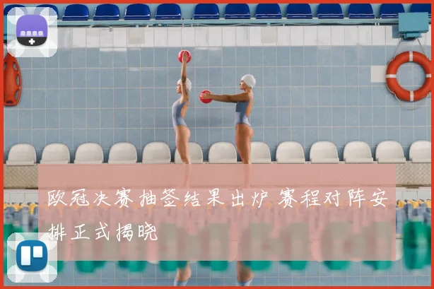 欧冠决赛抽签结果出炉 赛程对阵安排正式揭晓