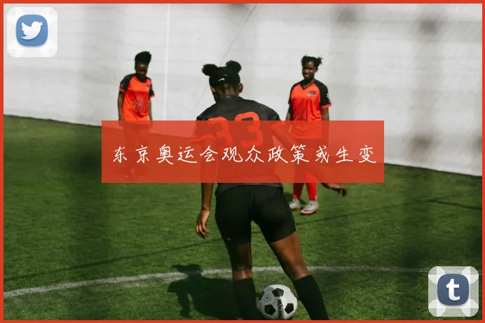 东京奥运会观众政策或生变