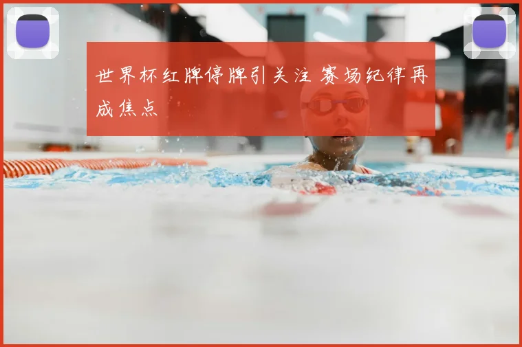 世界杯红牌停牌引关注 赛场纪律再成焦点