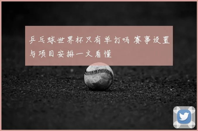 乒乓球世界杯只有单打吗 赛事设置与项目安排一文看懂