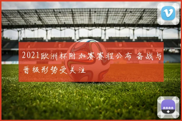 2021欧洲杯附加赛赛程公布 备战与晋级形势受关注