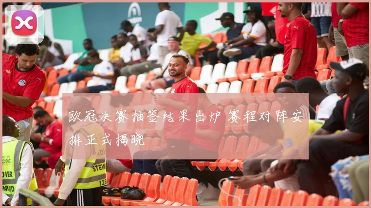 欧冠决赛抽签结果出炉 赛程对阵安排正式揭晓