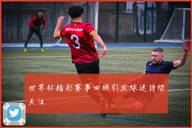 世界杯精彩赛事回顾引发球迷持续关注