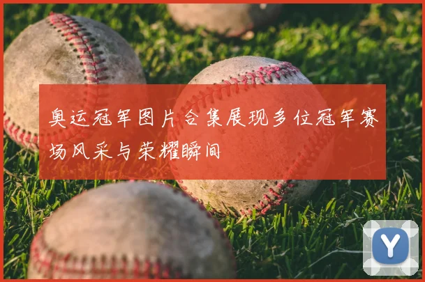 奥运冠军图片合集展现多位冠军赛场风采与荣耀瞬间