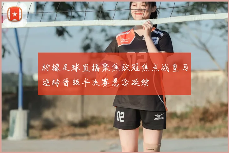 柠檬足球直播聚焦欧冠焦点战皇马逆转晋级半决赛悬念延续