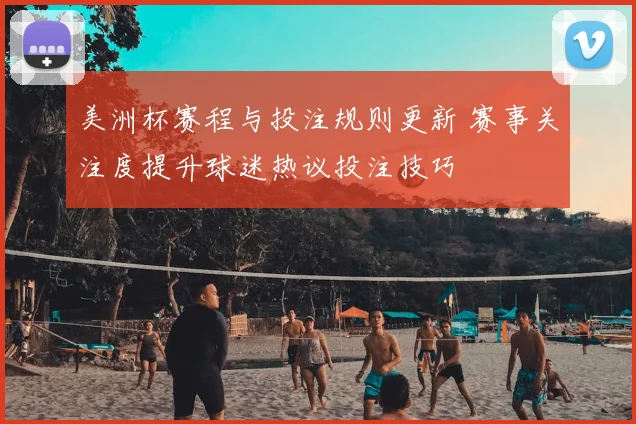 美洲杯赛程与投注规则更新 赛事关注度提升球迷热议投注技巧