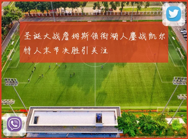 圣诞大战詹姆斯领衔湖人鏖战凯尔特人末节决胜引关注