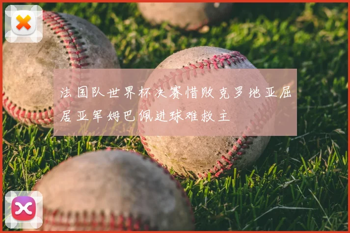 法国队世界杯决赛惜败克罗地亚屈居亚军姆巴佩进球难救主
