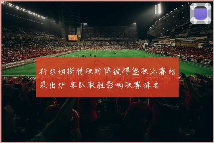 科尔切斯特联对阵彼得堡联比赛结果出炉 客队取胜影响联赛排名