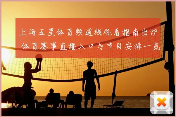 上海五星体育频道线观看指南出炉 体育赛事直播入口与节目安排一览