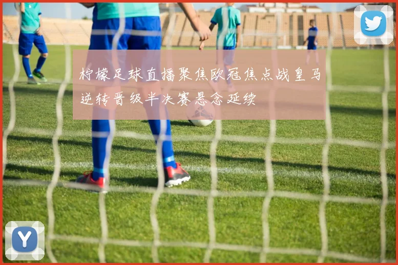 柠檬足球直播聚焦欧冠焦点战皇马逆转晋级半决赛悬念延续