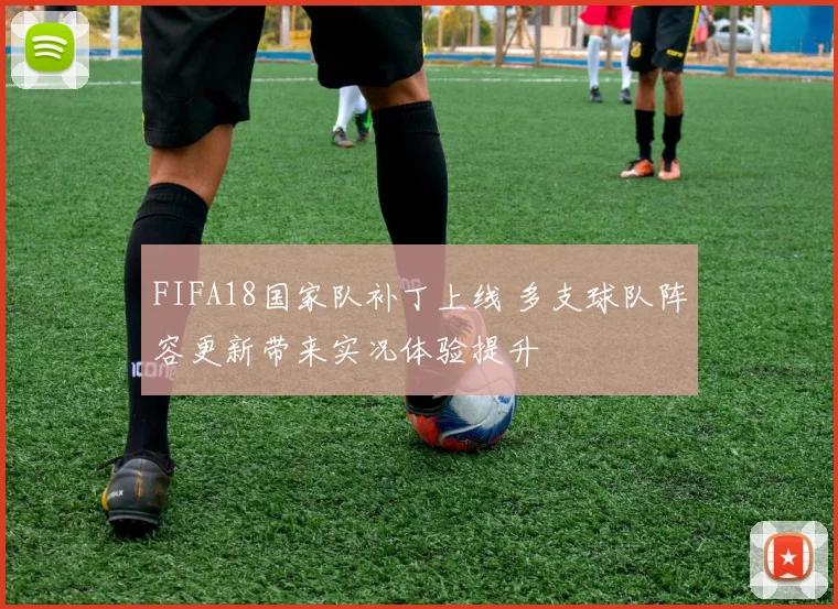 FIFA18国家队补丁上线 多支球队阵容更新带来实况体验提升