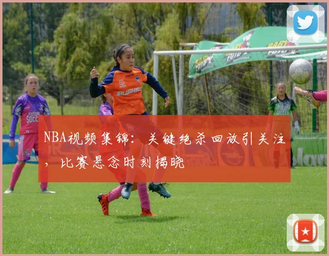 NBA视频集锦：关键绝杀回放引关注，比赛悬念时刻揭晓