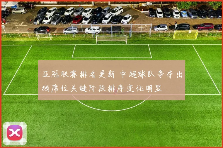 亚冠联赛排名更新 中超球队争夺出线席位关键阶段排序变化明显
