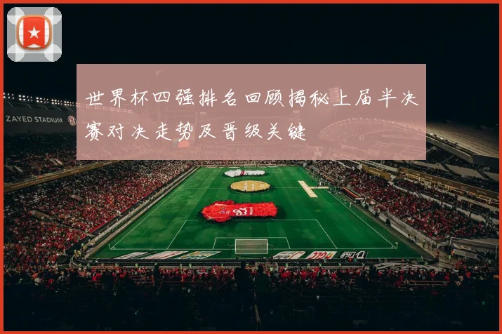 世界杯四强排名回顾揭秘上届半决赛对决走势及晋级关键