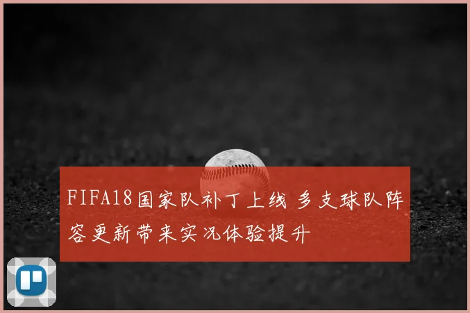 FIFA18国家队补丁上线 多支球队阵容更新带来实况体验提升