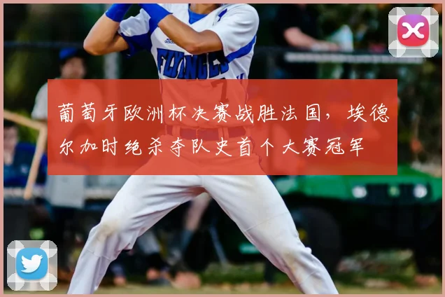 葡萄牙欧洲杯决赛战胜法国,埃德尔加时绝杀夺队史首个大赛冠军