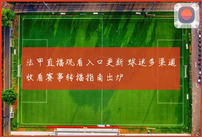 法甲直播观看入口更新 球迷多渠道收看赛事转播指南出炉