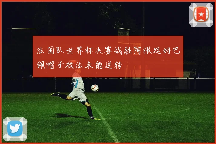 法国队世界杯决赛战胜阿根廷姆巴佩帽子戏法未能逆转
