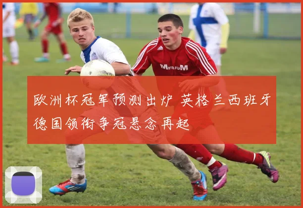 欧洲杯冠军预测出炉 英格兰西班牙德国领衔争冠悬念再起