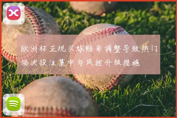 欧洲杯正规买球赔率调整导致热门场次投注集中与风控升级措施