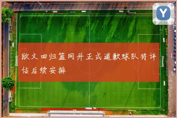 欧文回归篮网并正式道歉球队将评估后续安排