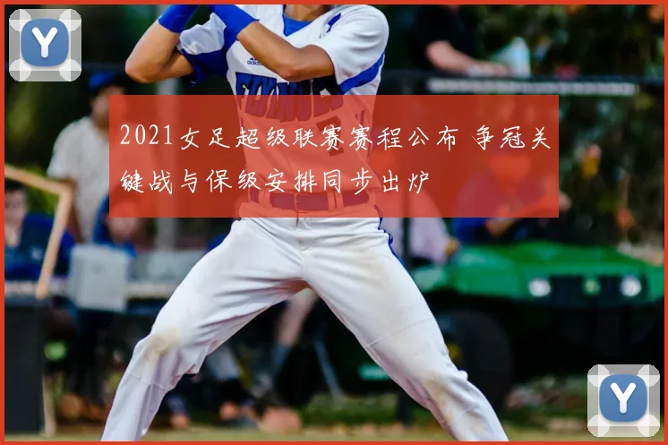 2021女足超级联赛赛程公布 争冠关键战与保级安排同步出炉