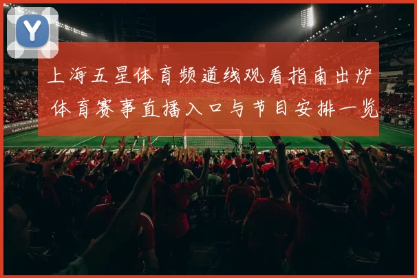 上海五星体育频道线观看指南出炉 体育赛事直播入口与节目安排一览