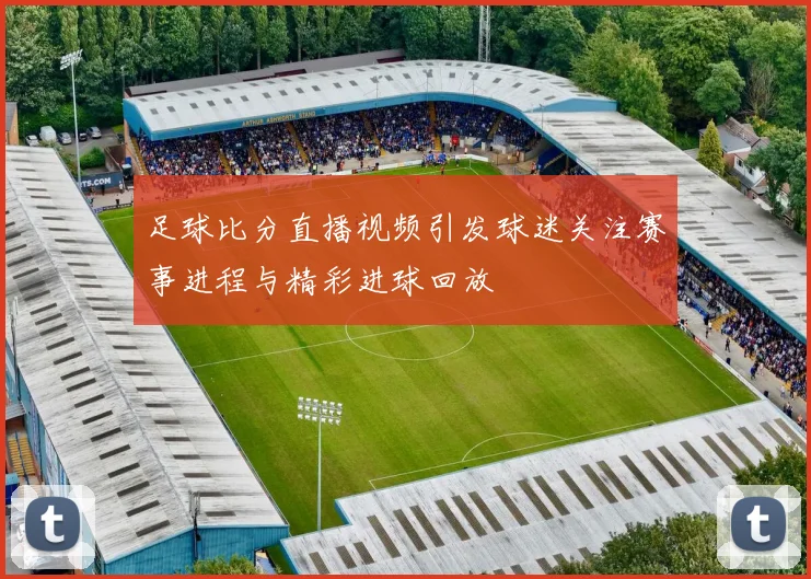 足球比分直播视频引发球迷关注赛事进程与精彩进球回放