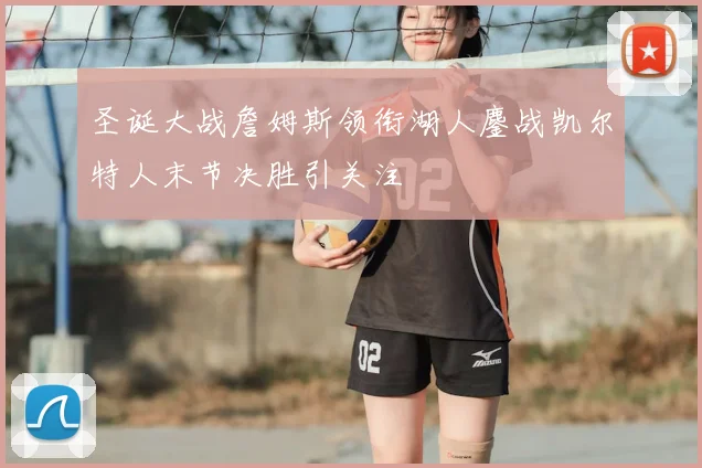 圣诞大战詹姆斯领衔湖人鏖战凯尔特人末节决胜引关注