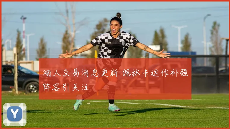 湖人交易消息更新 佩林卡运作补强阵容引关注