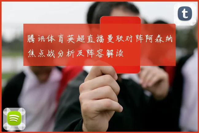 腾讯体育英超直播曼联对阵阿森纳焦点战分析及阵容解读