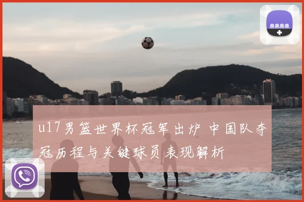 u17男篮世界杯冠军出炉 中国队夺冠历程与关键球员表现解析