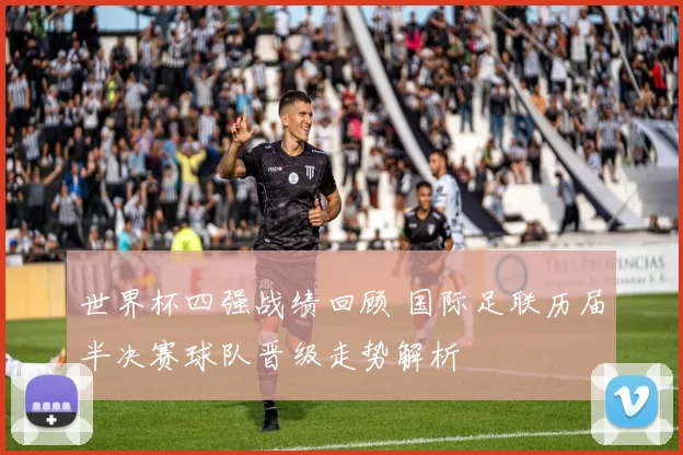 世界杯四强战绩回顾 国际足联历届半决赛球队晋级走势解析