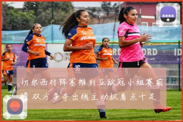 切尔西对阵塞维利亚欧冠小组赛前瞻 双方争夺出线主动权看点十足