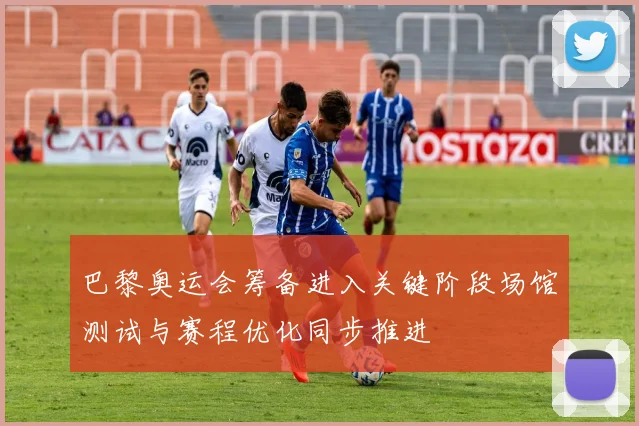 巴黎奥运会筹备进入关键阶段场馆测试与赛程优化同步推进