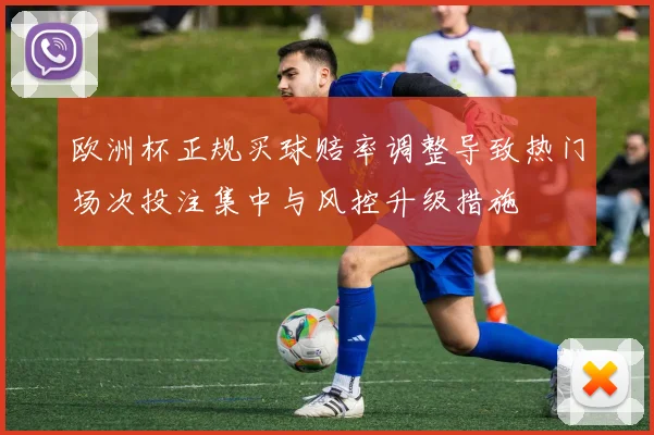 欧洲杯正规买球赔率调整导致热门场次投注集中与风控升级措施