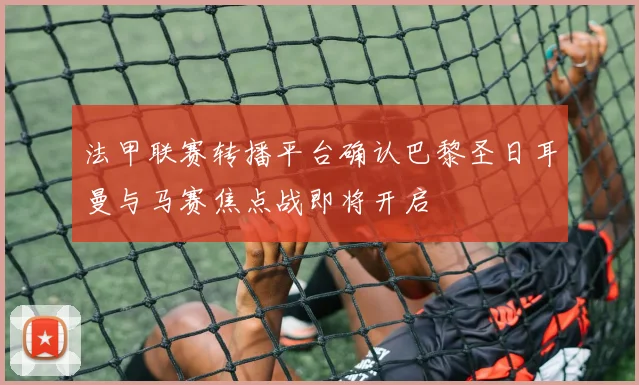 法甲联赛转播平台确认巴黎圣日耳曼与马赛焦点战即将开启