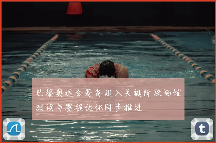 巴黎奥运会筹备进入关键阶段场馆测试与赛程优化同步推进