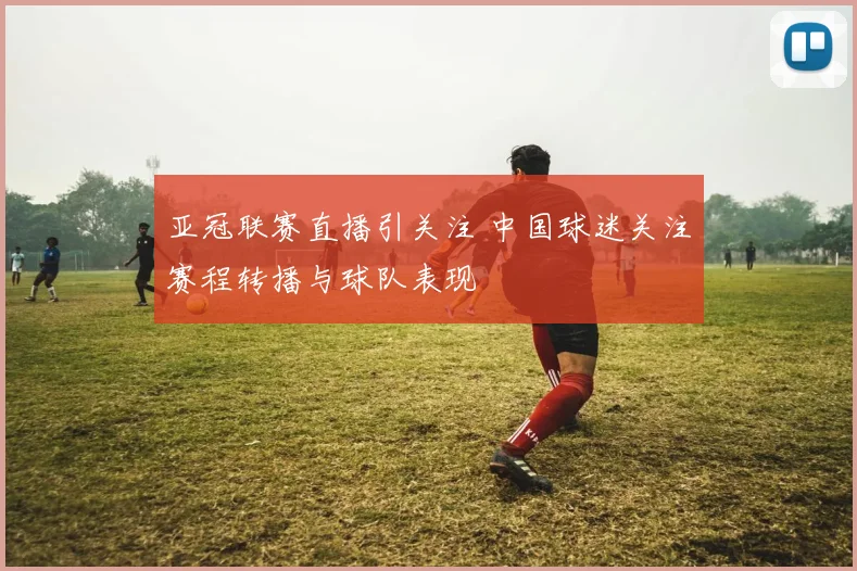 亚冠联赛直播引关注 中国球迷关注赛程转播与球队表现