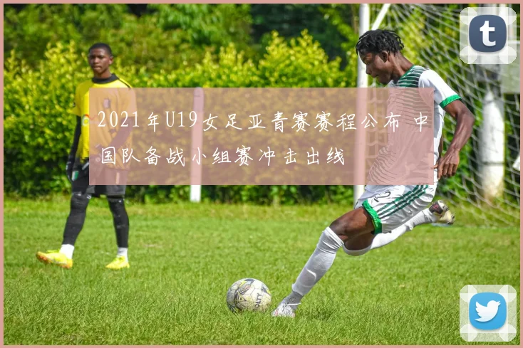 2021年U19女足亚青赛赛程公布 中国队备战小组赛冲击出线