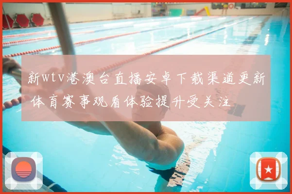 新wtv港澳台直播安卓下载渠道更新 体育赛事观看体验提升受关注