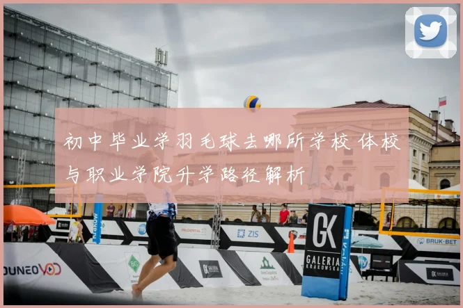 初中毕业学羽毛球去哪所学校 体校与职业学院升学路径解析