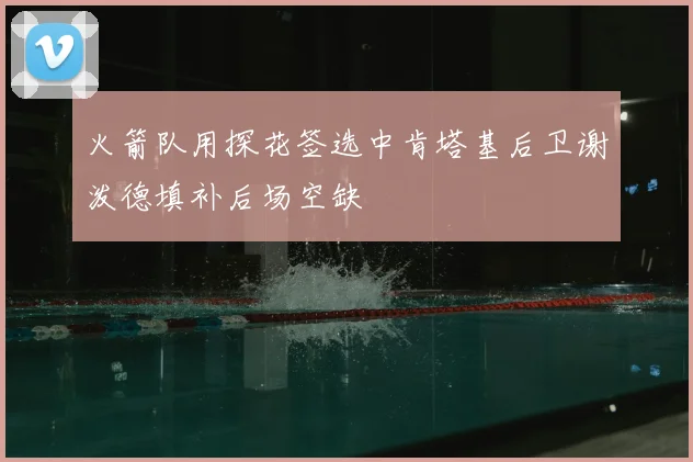 火箭队用探花签选中肯塔基后卫谢泼德填补后场空缺