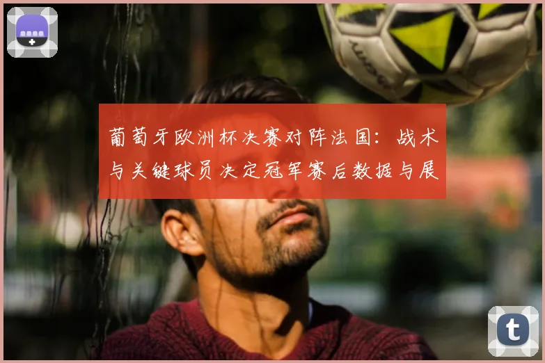 葡萄牙欧洲杯决赛对阵法国:战术与关键球员决定冠军赛后数据与展望